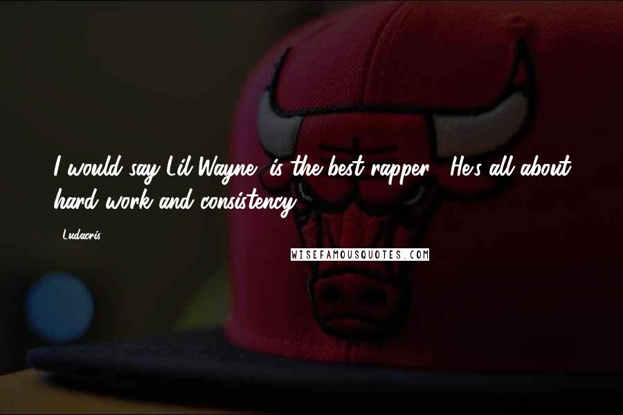Ludacris Quotes: I would say Lil Wayne [is the best rapper]. He's all about hard work and consistency.