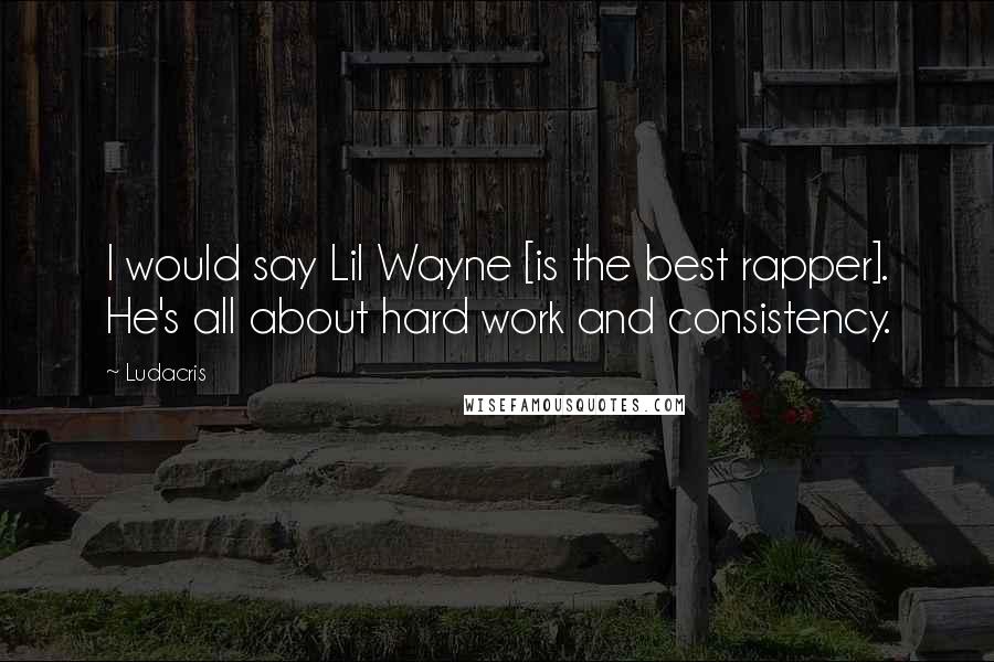 Ludacris Quotes: I would say Lil Wayne [is the best rapper]. He's all about hard work and consistency.