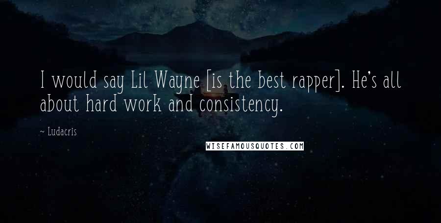 Ludacris Quotes: I would say Lil Wayne [is the best rapper]. He's all about hard work and consistency.