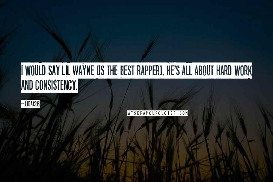 Ludacris Quotes: I would say Lil Wayne [is the best rapper]. He's all about hard work and consistency.