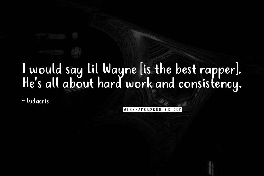 Ludacris Quotes: I would say Lil Wayne [is the best rapper]. He's all about hard work and consistency.