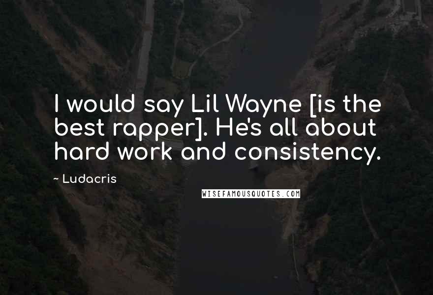 Ludacris Quotes: I would say Lil Wayne [is the best rapper]. He's all about hard work and consistency.