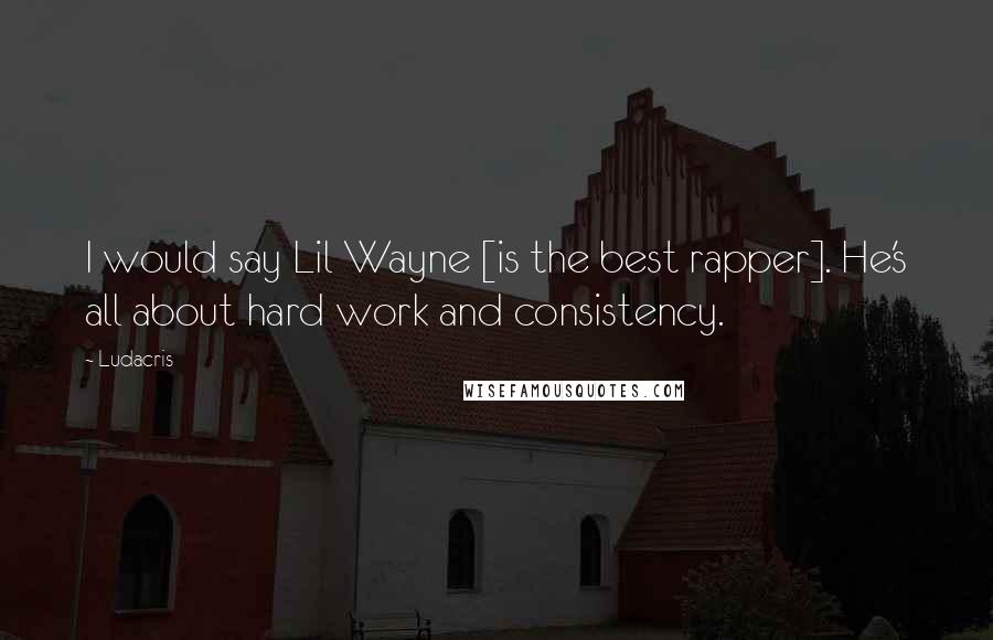 Ludacris Quotes: I would say Lil Wayne [is the best rapper]. He's all about hard work and consistency.