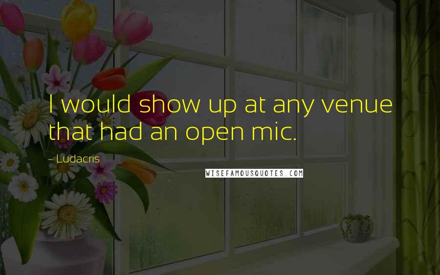 Ludacris Quotes: I would show up at any venue that had an open mic.