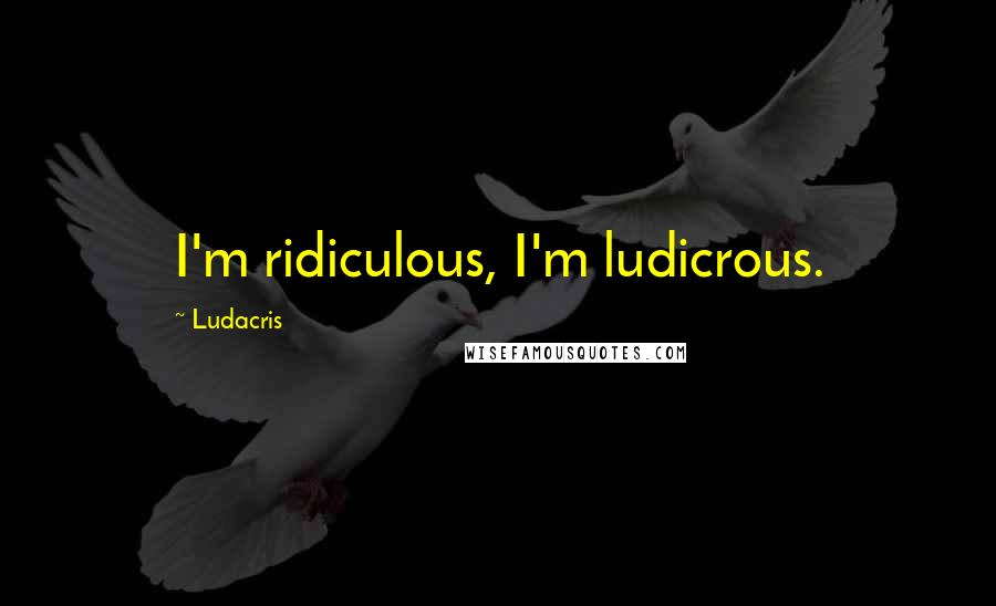 Ludacris Quotes: I'm ridiculous, I'm ludicrous.
