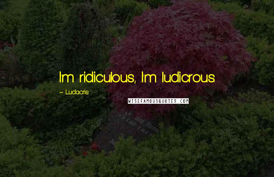 Ludacris Quotes: I'm ridiculous, I'm ludicrous.