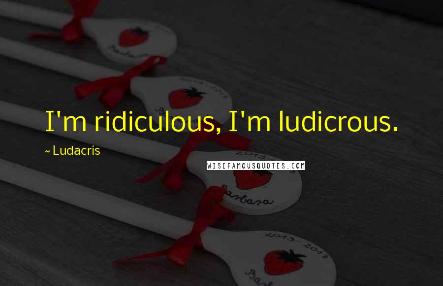 Ludacris Quotes: I'm ridiculous, I'm ludicrous.