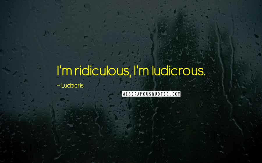 Ludacris Quotes: I'm ridiculous, I'm ludicrous.