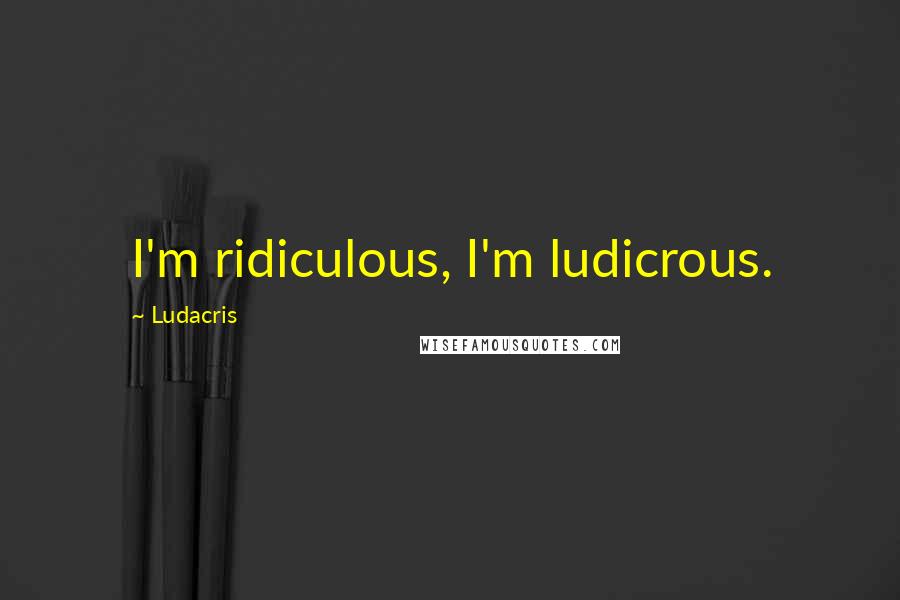 Ludacris Quotes: I'm ridiculous, I'm ludicrous.