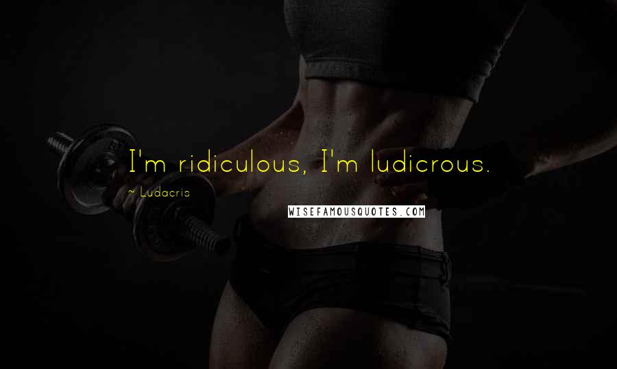 Ludacris Quotes: I'm ridiculous, I'm ludicrous.