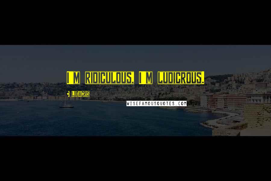 Ludacris Quotes: I'm ridiculous, I'm ludicrous.