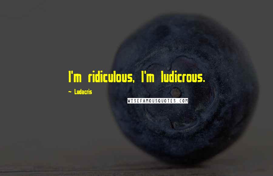 Ludacris Quotes: I'm ridiculous, I'm ludicrous.