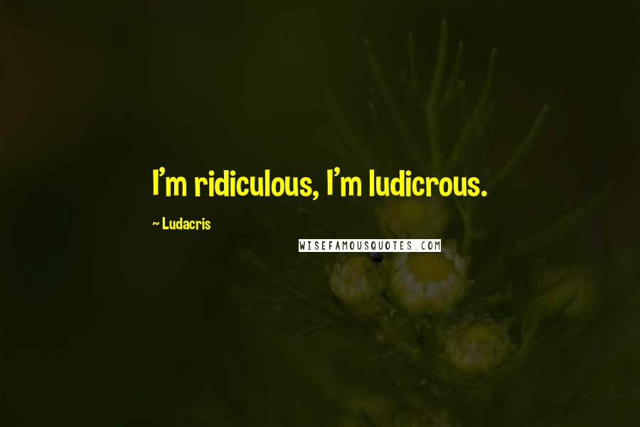Ludacris Quotes: I'm ridiculous, I'm ludicrous.
