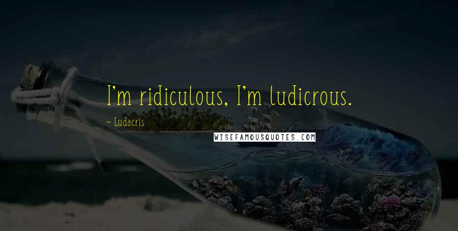 Ludacris Quotes: I'm ridiculous, I'm ludicrous.