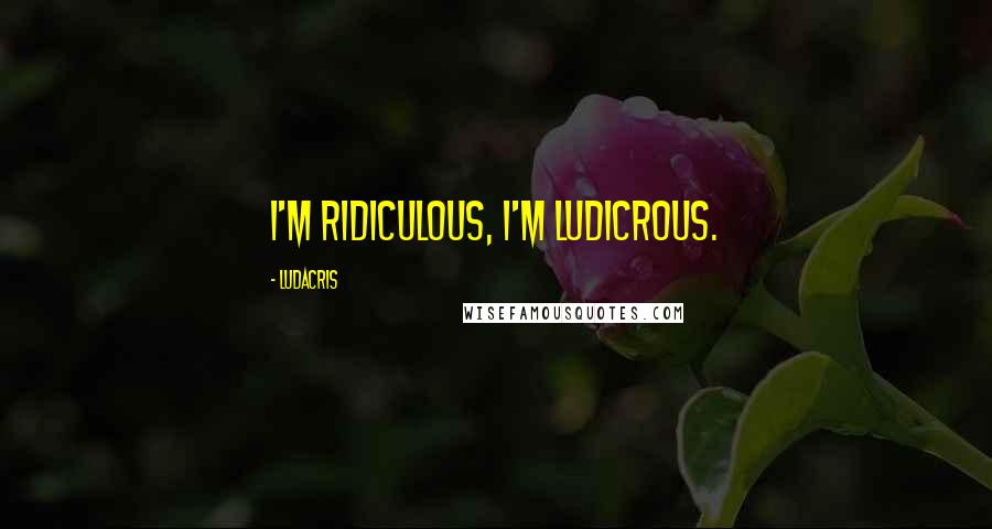 Ludacris Quotes: I'm ridiculous, I'm ludicrous.