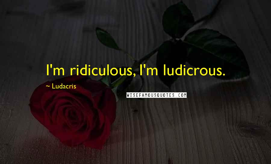 Ludacris Quotes: I'm ridiculous, I'm ludicrous.