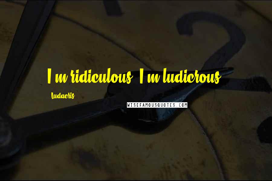 Ludacris Quotes: I'm ridiculous, I'm ludicrous.