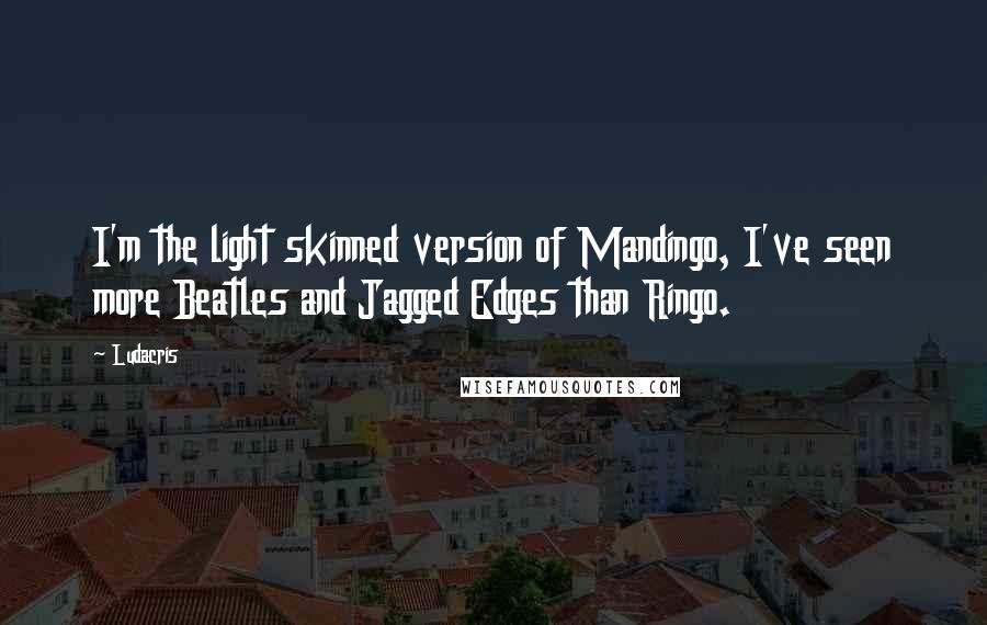 Ludacris Quotes: I'm the light skinned version of Mandingo, I've seen more Beatles and Jagged Edges than Ringo.