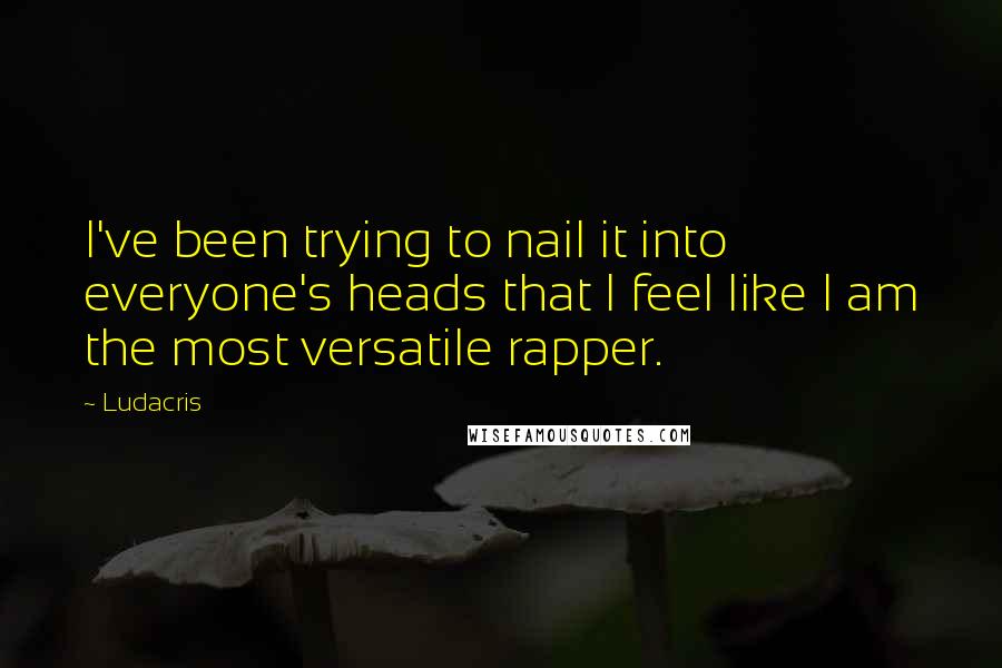 Ludacris Quotes: I've been trying to nail it into everyone's heads that I feel like I am the most versatile rapper.