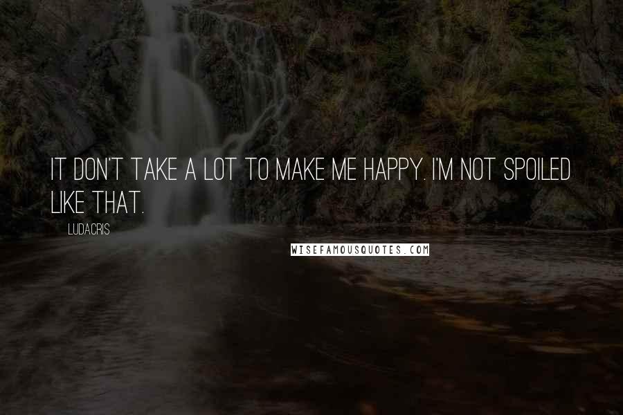 Ludacris Quotes: It don't take a lot to make me happy. I'm not spoiled like that.