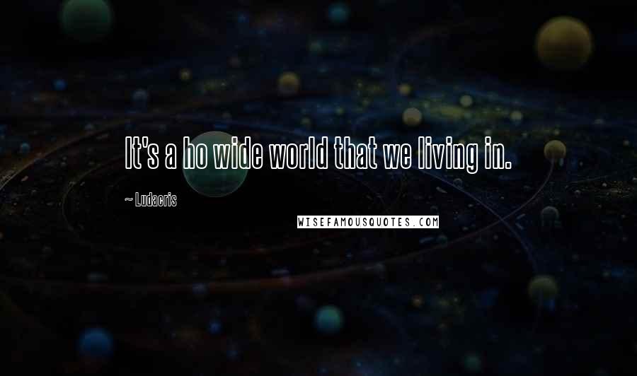 Ludacris Quotes: It's a ho wide world that we living in.