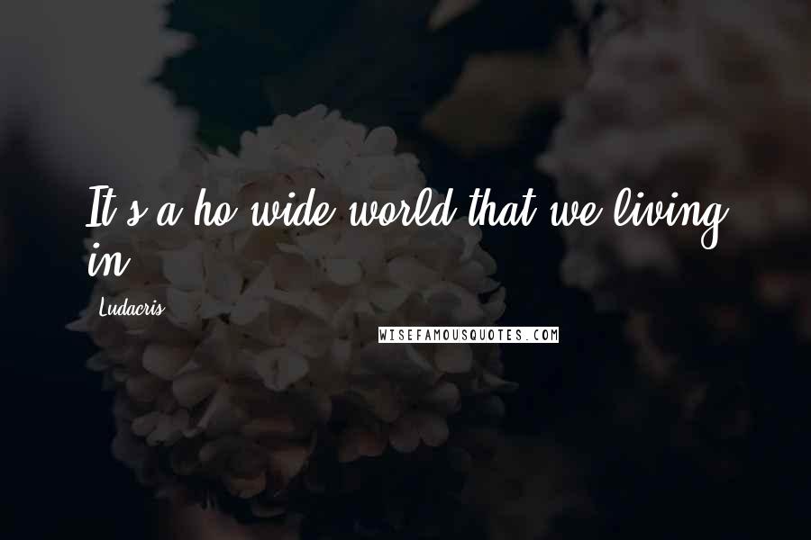 Ludacris Quotes: It's a ho wide world that we living in.