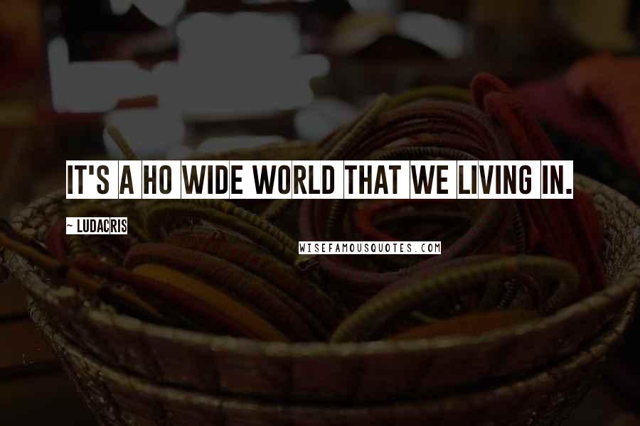 Ludacris Quotes: It's a ho wide world that we living in.