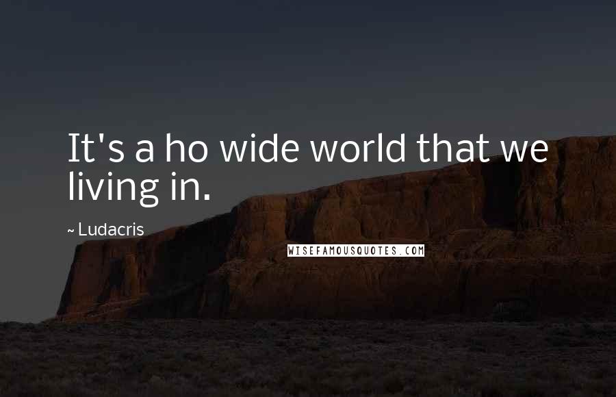 Ludacris Quotes: It's a ho wide world that we living in.