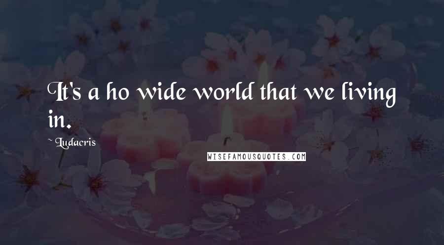 Ludacris Quotes: It's a ho wide world that we living in.