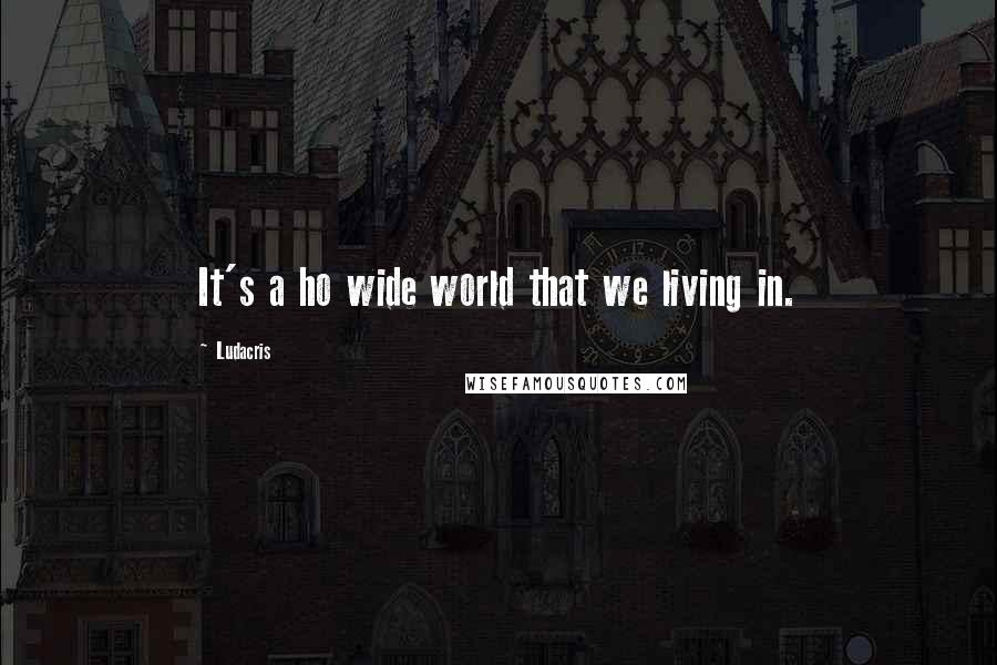 Ludacris Quotes: It's a ho wide world that we living in.