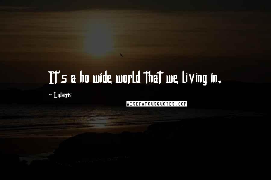 Ludacris Quotes: It's a ho wide world that we living in.