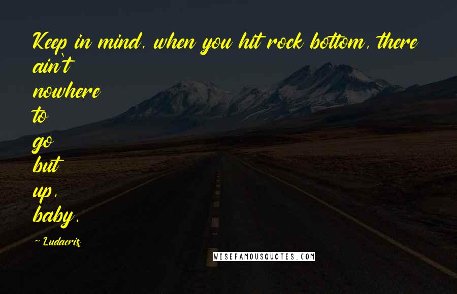 Ludacris Quotes: Keep in mind, when you hit rock bottom, there ain't nowhere to go but up, baby.