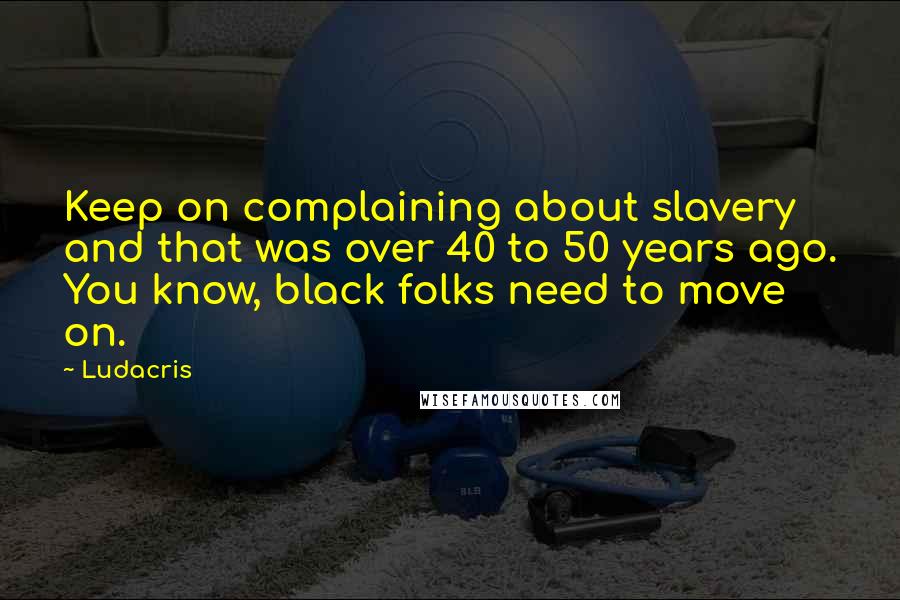 Ludacris Quotes: Keep on complaining about slavery and that was over 40 to 50 years ago. You know, black folks need to move on.