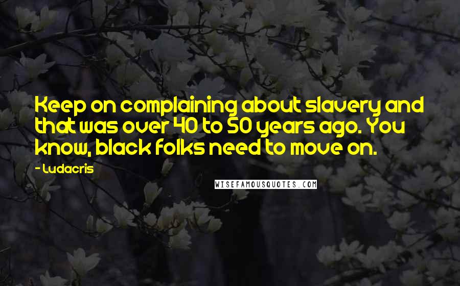 Ludacris Quotes: Keep on complaining about slavery and that was over 40 to 50 years ago. You know, black folks need to move on.