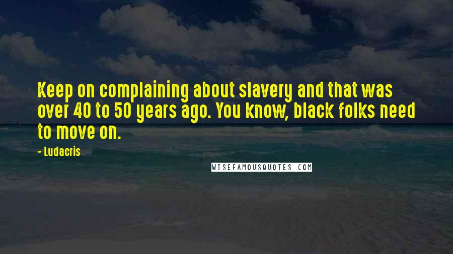 Ludacris Quotes: Keep on complaining about slavery and that was over 40 to 50 years ago. You know, black folks need to move on.