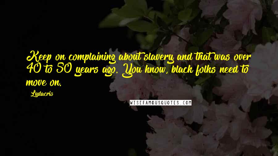 Ludacris Quotes: Keep on complaining about slavery and that was over 40 to 50 years ago. You know, black folks need to move on.
