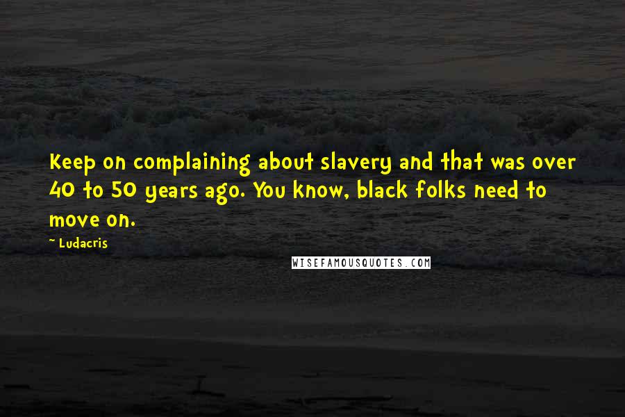Ludacris Quotes: Keep on complaining about slavery and that was over 40 to 50 years ago. You know, black folks need to move on.