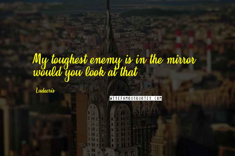 Ludacris Quotes: My toughest enemy is in the mirror - would you look at that.