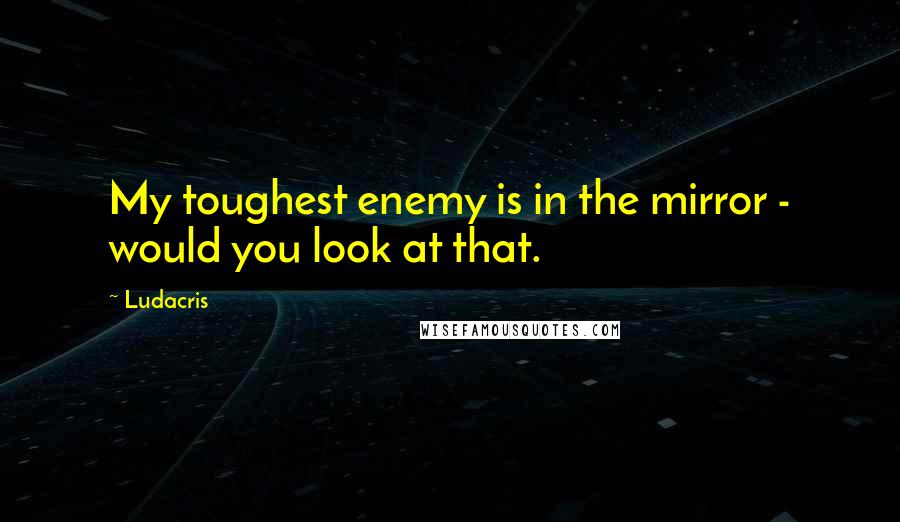 Ludacris Quotes: My toughest enemy is in the mirror - would you look at that.