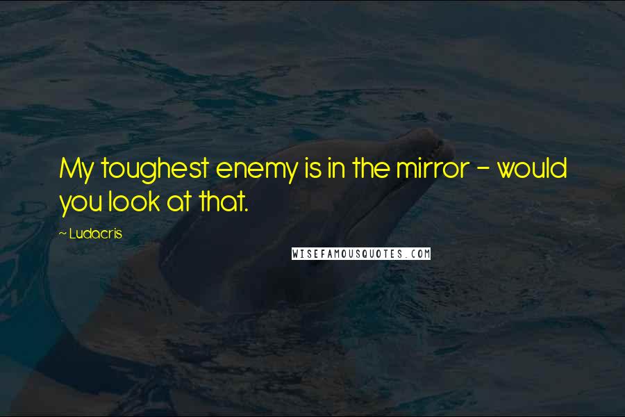 Ludacris Quotes: My toughest enemy is in the mirror - would you look at that.