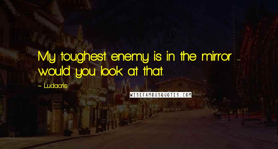 Ludacris Quotes: My toughest enemy is in the mirror - would you look at that.