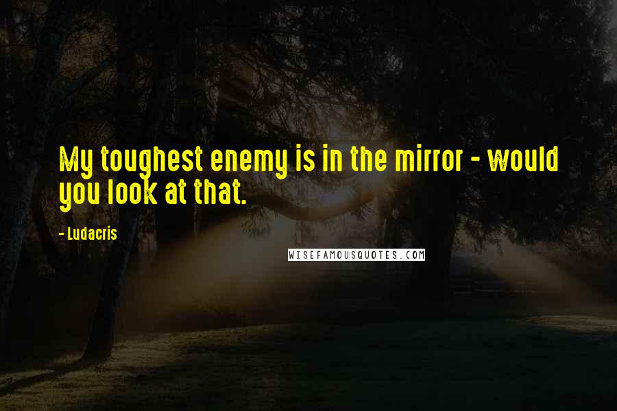 Ludacris Quotes: My toughest enemy is in the mirror - would you look at that.