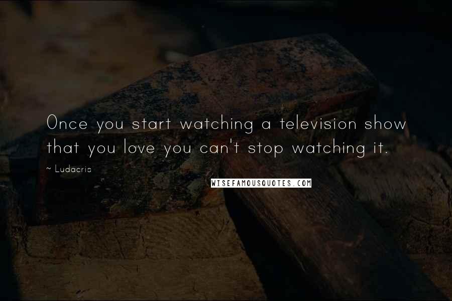 Ludacris Quotes: Once you start watching a television show that you love you can't stop watching it.