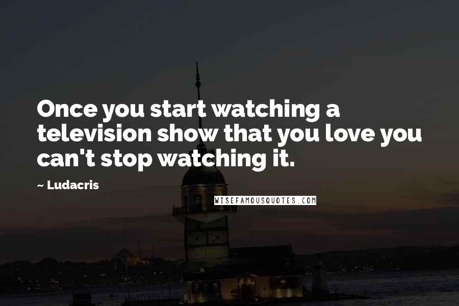 Ludacris Quotes: Once you start watching a television show that you love you can't stop watching it.