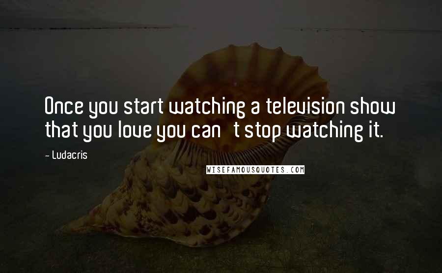 Ludacris Quotes: Once you start watching a television show that you love you can't stop watching it.