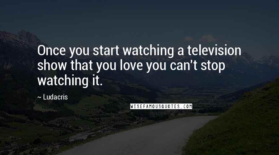 Ludacris Quotes: Once you start watching a television show that you love you can't stop watching it.