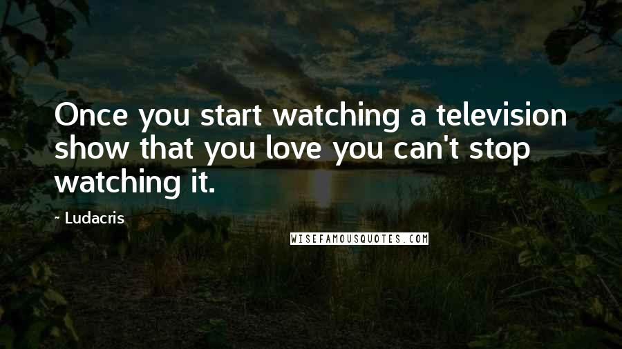 Ludacris Quotes: Once you start watching a television show that you love you can't stop watching it.