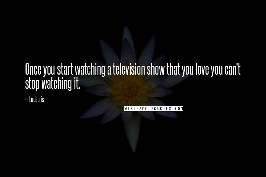 Ludacris Quotes: Once you start watching a television show that you love you can't stop watching it.