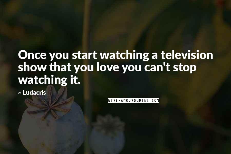 Ludacris Quotes: Once you start watching a television show that you love you can't stop watching it.