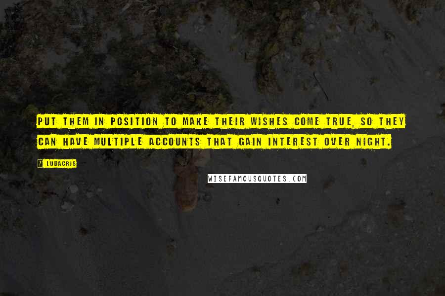 Ludacris Quotes: Put them in position to make their wishes come true, so they can have multiple accounts that gain interest over night.